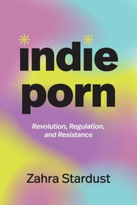 Indie Porn : Revolution, Regulation, and Resistance - Zahra Stardust