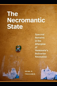 The Necromantic State : Spectral Remains in the Afterglow of Venezuela's Bolivarian Revolution - Irina R Troconis