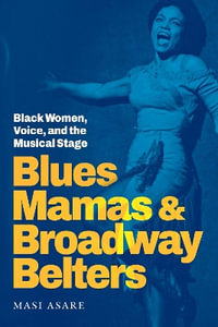 Blues Mamas and Broadway Belters : Black Women, Voice, and the Musical Stage - Masi Asare