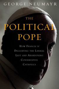 The Political Pope : How Pope Francis Is Delighting the Liberal Left and Abandoning Conservatives - George Neumayr