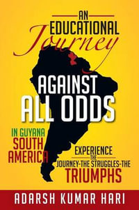 An Educational Journey Against All Odds in Guyana South America : In Guyana South America Experience the Journey-The Struggles-The Triumphs - Adarsh Kumar Hari