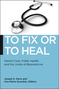 To Fix or to Heal : Patient Care, Public Health, and the Limits of Biomedicine - Joseph E. Davis