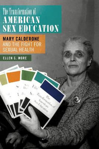 The Transformation of American Sex Education : Mary Calderone and the Fight for Sexual Health - Ellen S. More