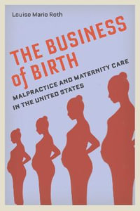 The Business of Birth : Malpractice and Maternity Care in the United States - Louise Marie Roth