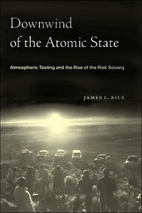 Downwind of the Atomic State : Atmospheric Testing and the Rise of the Risk Society - James C. Rice