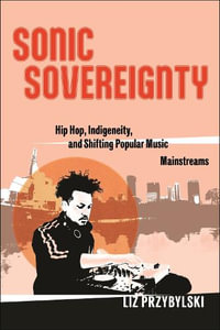 Sonic Sovereignty : Hip Hop, Indigeneity, and Shifting Popular Music Mainstreams - Liz Przybylski