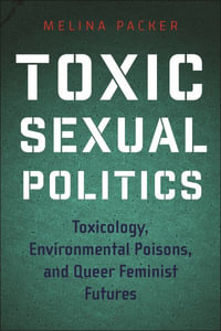 Toxic Sexual Politics : Toxicology, Environmental Poisons, and Queer Feminist Futures - Melina Packer