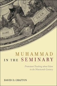 Muhammad in the Seminary : Protestant Teaching about Islam in the Nineteenth Century - David D. Grafton