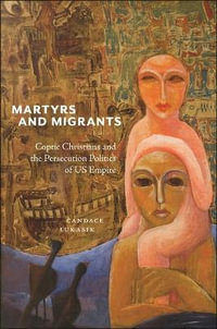 Martyrs and Migrants : Coptic Christians and the Persecution Politics of US Empire - Candace Lukasik