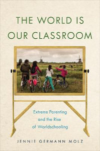 The World Is Our Classroom : Extreme Parenting and the Rise of Worldschooling - Jennie Germann Molz