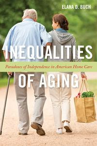 Inequalities of Aging : Paradoxes of Independence in American Home Care - Elana D Buch