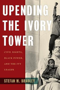 Upending the Ivory Tower : Civil Rights, Black Power, and the Ivy League - Stefan M. Bradley