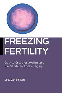 Freezing Fertility : Oocyte Cryopreservation and the Gender Politics of Aging - Lucy van de Wiel