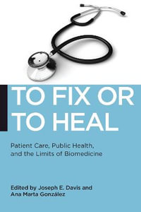 To Fix or To Heal : Patient Care, Public Health, and the Limits of Biomedicine - Joseph E. Davis