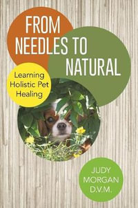 From Needles to Natural : Learning Holistic Pet Healing - Judy Morgan D. V. M.