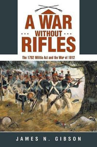 A War without Rifles : The 1792 Militia Act and the War of 1812 - James N. Gibson