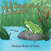 The Adventures of Alexander T. Frog - Michael Brian O'Hara