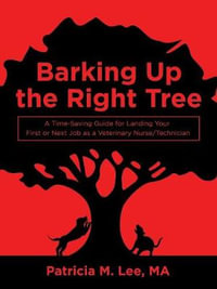 Barking up the Right Tree : A Time-Saving Guide for Landing Your First or Next Job as a Veterinary Nurse/Technician - Patricia M Lee Ma