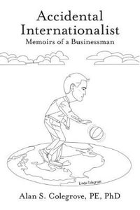 Accidental Internationalist : Memoirs of a Businessman - Alan S. Colegrove PE PhD