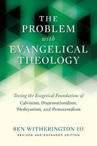 The Problem with Evangelical Theology : Testing the Exegetical Foundations of Calvinism, Dispensationalism, Wesleyanism, and Pentecostalism - Ben Witherington III