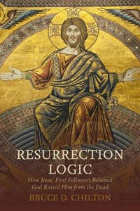 Resurrection Logic : How Jesus' First Followers Believed God Raised Him from the Dead - Bruce D. Chilton