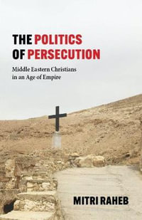 The Politics of Persecution : Middle Eastern Christians in an Age of Empire - Mitri Raheb