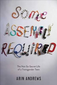 Some Assembly Required : The Not-So-Secret Life of a Transgender Teen - Arin Andrews