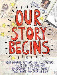 Our Story Begins : Your Favorite Authors and Illustrators Share Fun, Inspiring, and Occasionally Ridiculous Things They Wrote and Drew as Kids - Elissa Brent Weissman