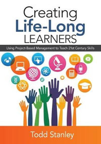 Creating Life-Long Learners : Using Project-Based Management to Teach 21st Century Skills - Todd M. Stanley