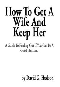 How To Get A Wife And Keep Her : A Guide To Finding Out If You Can Be A Good Husband - David G. Hudson