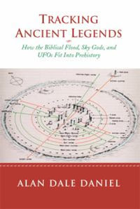 Tracking Ancient Legends : How the Biblical Flood, Sky Gods, and UFOs Fit Into Prehistory - Alan Dale Daniel