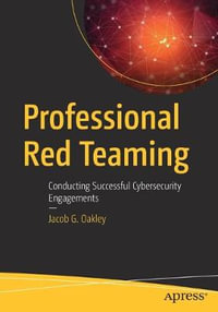 Professional Red Teaming : Conducting Successful Cybersecurity Engagements - Jacob G. Oakley