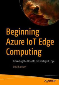 Beginning Azure IoT Edge Computing : Extending the Cloud to the Intelligent Edge - David Jensen