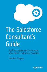 The Salesforce Consultant's Guide : Tools to Implement or Improve Your Client's Salesforce Solution - Heather Negley