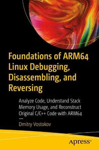 Foundations of ARM64 Linux Debugging, Disassembling, and Reversing : Analyze Code, Understand Stack Memory Usage, and Reconstruct Original C/C++ Code with ARM64 - Dmitry Vostokov