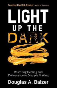 Light Up the Dark : Restoring Healing and Deliverance to Disciple Making - Douglas A. Balzer