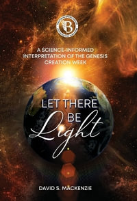 Let There Be Light : A Science-Informed Interpretation of the Genesis Creation Week - David S. MacKenzie