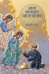 And in Our Hearts Take Up Thy Rest : The Trinitarian Pneumatology of Frederick Crowe, SJ - Michael Eades