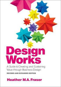 Design Works : A Guide to Creating and Sustaining Value through Business Design, Revised and Expanded Edition - Heather M. A. Fraser