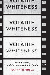 Volatile Whiteness : Race, Cinema, and Europeanization in Spain - Martin Repinecz