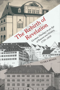 The Rebirth of Revelation : German Theology in an Age of Reason and History, 1750-1850 - Tuska Benes