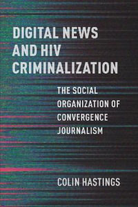 Digital News and HIV Criminalization : The Social Organization of Convergence Journalism - Colin Hastings