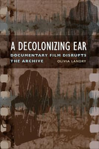 A Decolonizing Ear : Documentary Film Disrupts the Archive - Olivia Landry