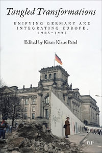 Tangled Transformations : Unifying Germany and Integrating Europe, 1985-1995 - Kiran Klaus Patel