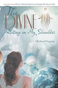 The Divine Resting on My Shoulder : The Story of How Divine, Mystical Experiences Brought Me Closer to God - Richard Ferguson