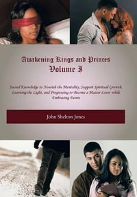 Awakening Kings and Princes Volume I : Sacred Knowledge to Nourish the Mentality, Support Spiritual Growth, Learning the Light, and Progressing to Become a Master Lover while Embracing Desire - John Shelton Jones