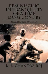 Reminiscing in Tranquility of a Time Long Gone By : A Sequel to Mining My Own Life - K. B. Chandra Raj