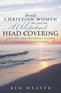 "Should Christian Women Also Wear the Religious Head Covering" : (And Other Issues That Distract Us from Jesus and His Present Kingdom ) - Ben Weaver