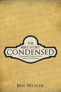 The Bible Story Condensed : Pursueing the Thread of God's Purpose for Humanity - Ben Weaver