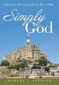 Simply God : A Tutorial in Receiving All God Has to Offer - Charles L. Spencer